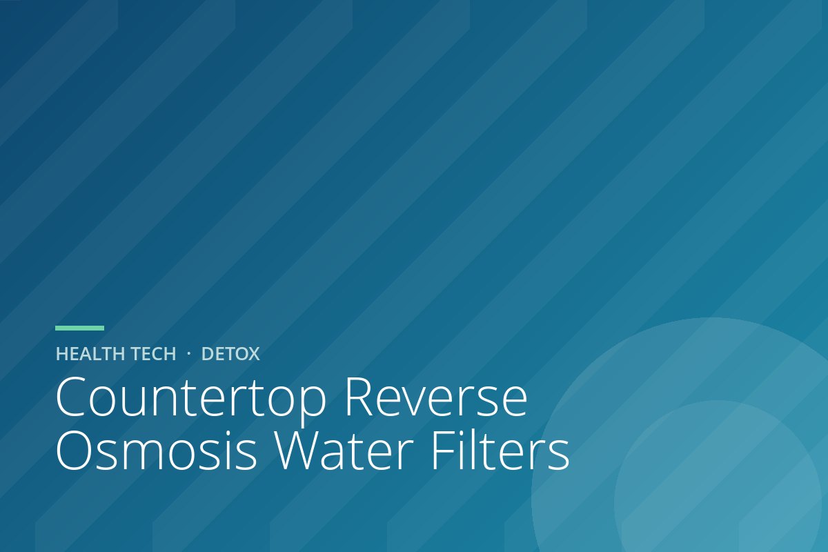 Countertop Reverse Osmosis Water Filters: The Easiest Real Detox Upgrade (and the 3 We Would Buy)